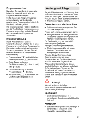 Page 21de21
Programmwechsel Nachdem Sie das Gerät eingeschaltet haben, ist innerhalb von 2 Min. ein Programmwechsel möglich. Sollte danach ein Programmwechsel notwendig sein, werden bereits angefangene Programmabschnitte (z.B. Reinigen) zu Ende geführt. Die neue angezeigte Restzeit setzt sich aus der Restzeit des vorangegangenenProgrammabschnittes und der Restzeit des neu gewählten Programmes zusammen. Intensivtrocknung Durch Aktivieren der Funktion ”Intensivtrocknung” erhalten Sie in allen Programmen eine...