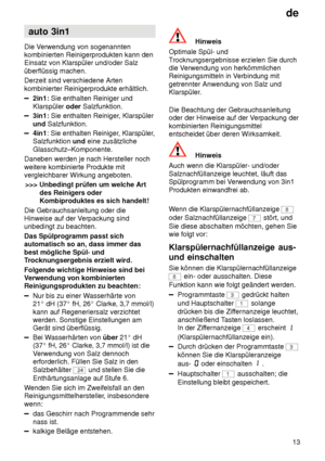 Page 13de13
auto
 3in1
Die  Verwendung von sogenannten
kombinierten Reinigerprodukten kann den Einsatz von Klarspüler und/oder Salz überflüssig machen. Derzeit sind verschiedene Arten kombinierter Reinigerprodukte erhältlich.
2in1:  Sie enthalten Reiniger und
Klarspüler  oder Salzfunktion.
3in1: Sie enthalten Reiniger , Klarspüler
und  Salzfunktion.
4in1 : Sie enthalten Reiniger , Klarspüler,
Salzfunktion  und eine zusätzliche
Glasschutz–Komponente.
Daneben werden je nach Hersteller noch weitere kombinierte...