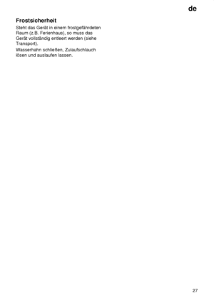 Page 27de27
Frostsicherheit Steht das Gerät in einem frostgefährdeten Raum (z.B. Ferienhaus), so muss das Gerät vollständig entleert werden (siehe 
Transport). W
asserhahn schließen, Zulaufschlauch
lösen und auslaufen lassen.
 