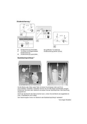 Page 3040 Kindersicherung einschalten
41 Tür öf fnen mit eingeschalteter
Kindersicherung
42 Kindersicherung ausschalten Bei geöf
fneter Tür bietet die
Kindersicherung keinen Schutz.
Kindersicherung
 *
Große Bleche oder Gitter sowie T eller mit einem Durchmesser mehr als 30 cm
(Gourmetteller , Pastateller, Platzteller) können Sie mit Hilfe dieses Sprühkopfes reinigen.
Entnehmen Sie hierzu den Oberkorb und setzen Sie den Sprühkopf wie in der Zeichnung dargestellt ein. Damit der Sprühstrahl alle T eile erreichen...