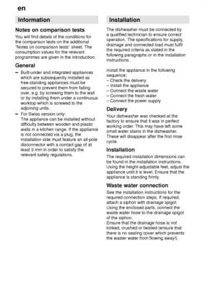 Page 26en
26 Information
Notes  on comparison tests
You  will find details of the conditions for
the comparison tests on the additional ”Notes on comparison tests” sheet. The consumption values for the relevant programmes are given in the introduction. General
Built-under and integrated appliances which are subsequently installed as free-standing appliances must be secured to prevent them from falling over , e.g. by screwing them to the wall
or by installing them under a continuous worktop which is screwed to...