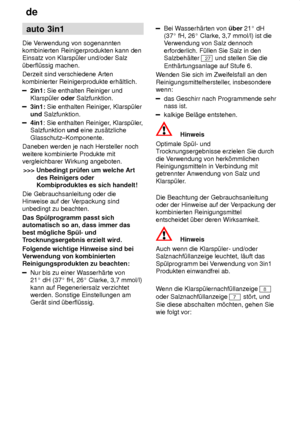 Page 14de
14 auto
 3in1
Die  Verwendung von sogenannten
kombinierten Reinigerprodukten kann den Einsatz von Klarsp˜ler und/oder Salz ˜berfl˜ssig machen. Derzeit sind verschiedene Arten kombinierter Reinigerprodukte erh‚ltlich.
2in1:  Sie enthalten Reiniger und
Klarsp˜ler  oder Salzfunktion.
3in1: Sie enthalten Reiniger , Klarsp˜ler
und  Salzfunktion.
4in1 : Sie enthalten Reiniger , Klarsp˜ler,
Salzfunktion  und eine zus‚tzliche
Glasschutz±Komponente.
Daneben werden je nach Hersteller noch weitere kombinierte...