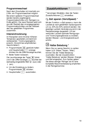 Page 19de19
Programmwechsel Nach dem Einschalten ist innerhalb von 2 Min. ein Programmwechsel m’glich. Bei einem sp‚teren Programmwechsel werden bereits angefangene Programmabschnitte (z.B. Reinigen) zu Ende gef˜hrt. Die neue Restzeit setzt sichaus der Restzeit des vorangegangenenProgrammabschnittes und der Restzeitdes neu gew‚hlten Programmeszusammen. Intensivtrocknung Im Klarsp˜len wird mit einer h’heren T
emperatur gearbeitet und damit ein
verbessertes  T rocknungsergebnis
erreicht. (V orsicht bei...