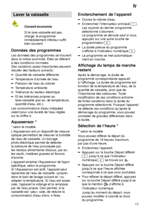 Page 17fr17
Laver
 la vaisselle
Conseil-‡conomie Si  le lave-vaisselle est peu
charg‡, le programme imm‡diatement inf‡rieur suf fit
bien souvent.
Donn‡es  des programmes
Les  donn‡es des programmes se trouvent
dans la notice succincte. Elles se r‡fŠrent ƒ des conditions normales. Des variations assez importantes peuvent r‡sulter des facteurs suivants :
Quantit‡ de vaisselle dif f‡rente
Temp‡rature darriv‡e de leau
Pression de leau du robinet
Temp‡rature ambiante
Tol‡rance du secteur ‡lectrique
Et les tol‡rances...