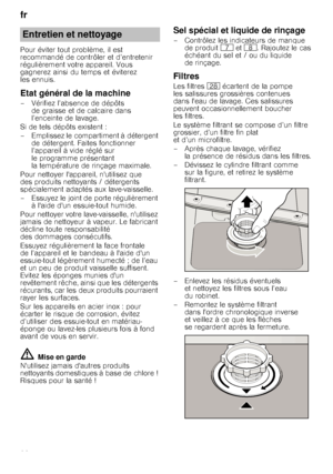 Page 20fr 
20
Pour éviter tout problème, il est  
recommandé de contrôler et d’entretenir 
régulièrement votre appareil. Vous 
gagnerez ainsi du temps et éviterez 
les ennuis.
Etat général de la machine
– Vérifiez l’absence de dépôts 
de graisse et de calcaire dans 
l’enceinte de lavage.
Si de tels dépôts existent : 
– Emplissez le compartiment à détergent  de détergent. Faites fonctionner  
l’appareil à vide réglé sur  
le programme présentant  
la température de rinçage maximale.
Pour nettoyer lappareil,...