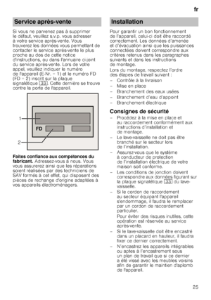 Page 25fr
25
Si vous ne parvenez pas à supprimer  
le défaut, veuillez s.v.p. vous adresser 
à votre service après-vente. Vous 
trouverez les données vous permettant de 
contacter le service après-vente le plus 
proche au dos de cette notice 
dinstructions, ou dans lannuaire ci-joint 
du service après-vente. Lors de votre 
appel, veuillez indiquer le numéro 
de lappareil (E
­Nr. = 1) et le numéro FD 
(FD = 2) inscrit sur la plaque 
signalétique 9:. Cette dernière se trouve 
contre la porte de lappareil. 
Faites...