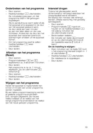 Page 19nl
19
Onderbreken van het programma 
– Deur openen. 
– Hoofdschakelaar 
( uitschakelen.
De indicatielampjes gaan uit. Het  
programma blijft in het geheugen  
opgeslagen.  
Als bij aansluiting op warm water of als  
het apparaat al is opgewarmd de deur  
van het apparaat geopend werd,  
de deur eerst een paar minuten 
op een kier laten staan en dan pas  
dichtdoen. Anders kan de deur van het  
apparaat door expansie (overdruk) 
openspringen of water uit het apparaat  
komen.
– Om het programma voort te...