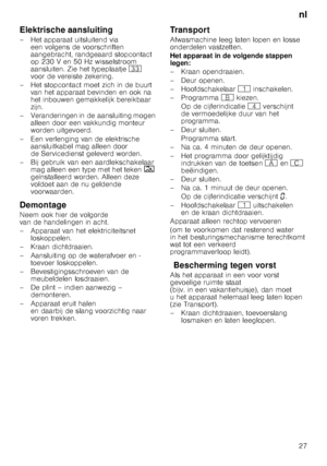 Page 27nl
27
Elektrische aansluiting 
– Het apparaat uitsluitend via 
een volgens de voorschriften  
aangebracht, randgeaard stopcontact 
op 230 V en 50 Hz wisselstroom  
aansluiten. Zie het typeplaatje 9: 
voor de vereiste zekering.
– Het stopcontact moet zich in de buurt  van het apparaat bevinden en ook na  
het inbouwen gemakkelijk bereikbaar  
zijn.
– Veranderingen in de aansluiting mogen  alleen door een vakkundig monteur 
worden uitgevoerd.
– Een verlenging van de elektrische  aansluitkabel mag alleen...