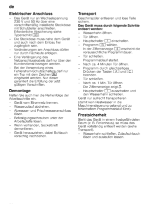 Page 26de 
26
Elektrischer Anschluss
– Das Gerät nur an Wechselspannung 230 V und 50 Hz über eine  
vorschriftsmäßig installierte Steckdose 
mit Schutzleiter anschließen. 
Erforderliche Absicherung siehe 
Typenschild  9:.
– Die Steckdose muss nahe dem Gerät  und auch nach dem Einbau frei  
zugänglich sein.
– Veränderungen am Anschluss dürfen  nur durch Fachleute erfolgen.
– Eine Verlängerung des  Netzanschlusskabels darf nur über den  
Kundendienst bezogen werden.
– Bei der Verwendung eines...