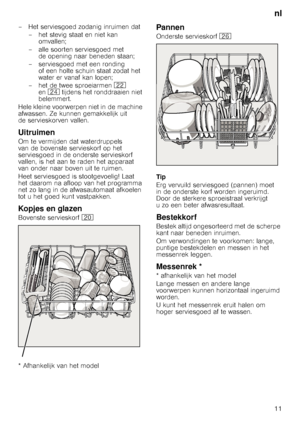 Page 11nl
11
– Het serviesgoed zodanig inruimen dat
– het stevig staat en niet kan  omvallen;
– alle soorten serviesgoed met  de opening naar beneden staan;
– serviesgoed met een ronding  of een holte schuin staat zodat het  
water er vanaf kan lopen;
– het de twee sproeiarmen  12 
en 1B  tijdens het ronddraaien niet 
belemmert.
Hele kleine voorwerpen niet in de machine 
afwassen. Ze kunnen gemakkelijk uit 
de servieskorven vallen.
Uitruimen
Om te vermijden dat waterdruppels 
van de bovenste servieskorf op het...