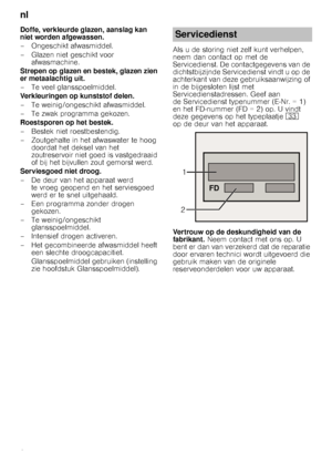 Page 24nl 
24
Doffe, verkleurde glazen, aanslag kan  
niet worden afgewassen. 
– Ongeschikt afwasmiddel. 
– Glazen niet geschikt voor 
afwasmachine.
Strepen op glazen en bestek, glazen zien  
er metaalachtig uit. 
– Te veel glansspoelmiddel. 
Verkleuringen op kunststof delen. 
– Te weinig/ongeschikt afwasmiddel.
– Te zwak programma gekozen. 
Roestsporen op het bestek. 
– Bestek niet roestbestendig. 
– Zoutgehalte in het afwaswater te hoog  doordat het deksel van het  
zoutreservoir niet goed is vastgedraaid 
of...