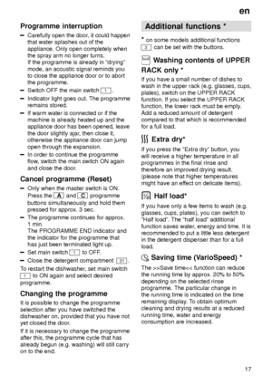 Page 17en17
Programme
 interruption
Carefully open the door , it could happen
that water splashes out of the appliance. Only open completely when the spray arm no longer turns.If the programme is already in ªdryingº mode, an acoustic signal reminds you to close the appliance door or to abortthe programme.
Switch OFF the main switch 1.
Indicator light goes out. The programme remains stored.
If warm water is connected or if the machine is already heated up and theappliance door has been opened, leave the door...