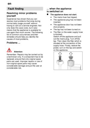 Page 20en
20 Fault
 finding
Resolving  minor problems
yourself Experience  has shown that you can
resolve most problems that arise during normal daily usage yourself, without having to call out a service engineer . Not
only does this save costs, but it alsomeans that the appliance is available for use again that much sooner . The following
list of common occurrences and their remedies should help you identify the causes of most problems. Problems  ...
Attention
Remember:  Repairs may be carried out by
a...