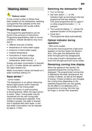 Page 17en17
Washing
 dishes
 Reduce costs!
If only a small number of dishes have been loaded into the dishwasher , selecting
a programme that operates at the next lowest temperature will usually suf fice.
Programme  data
The  programme specifications can be
found in the summary of instructions.Programme specifications refer to normal conditions. Greater deviations may occur due to:
dif ferent amounts of dishes
temperature of mains water supply
pressure of mains water supply
ambient temperature
fluctuations in...