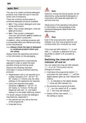 Page 16en
16 auto
 3in1
The  use of so-called combined detergent
products may make the use of rinse aid and/or salt unnecessary .
There are currently several types ofcombined detergent products available.
2in1:  They contain detergent and rinse
aid  or salt function.
3in1:  They contain detergent, rinse aid
and  salt function.
4in1 : They contain a detergent,
rinse-aid, salt function  and an additional
glass protection component.
In addition, other combined products with a comparable ef fect are offered...