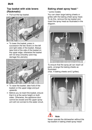 Page 12aus
12
T
op basket with side levers
(Rackmatic)
Pull  out the top basket.
To lower the basket, press in
succession the two levers on the left and right sides of the basket. Always take hold of the side of the basket on the upper edge, otherwise the basket will not drop smoothly (and may damage the utensils).
T o raise the basket, take hold of the
basket on the upper edge and pull upwards.
Before you re-insert the basket, ensure that it is at the same height on bothsides. Otherwise, the appliance door...