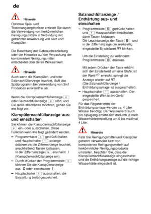 Page 16de
16
Hinweis
Optimale Spül- und T rocknungsergebnisse erzielen Sie durch
die V erwendung von herkömmlichen
Reinigungsmitteln in  V erbindung mit
getrennter Anwendung von Salz und 
Klarspüler. Die Beachtung der Gebrauchsanleitung oder der Hinweise auf der V erpackung der
kombinierten Reinigungsmittelentscheidet über deren Wirksamkeit.
Hinweis
Auch wenn die Klarspüler- und/oder Salznachfüllanzeige leuchtet, läuft das Spülprogramm bei V erwendung von 3in1
Produkten einwandfrei ab. W enn die...