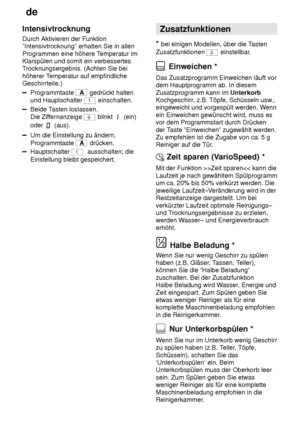 Page 20de
20
Intensivtrocknung Durch Aktivieren der Funktion ”Intensivtrocknung” erhalten Sie in allen Programmen eine höhere T
emperatur im
Klarspülen und somit ein verbessertes T rocknungsergebnis. (Achten Sie bei
höherer T emperatur auf empfindliche
Geschirrteile.)
Programmtaste A  gedrückt halten
und Hauptschalter 
1 einschalten.
Beide T asten loslassen.
Die Zif fernanzeige 
9 blinkt  (ein)
oder 
 (aus).
Um die Einstellung zu ändern, Programmtaste 
A  drücken.
Hauptschalter 1  ausschalten; die
Einstellung...