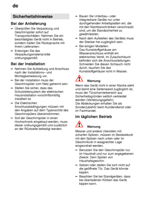 Page 4de
4 Sicherheitshinweise
Bei  der Anlieferung
Überprüfen  Sie Verpackung und
Geschirrspüler sofort auf T ransportschäden. Nehmen Sie ein
beschädigtes Gerät nicht in Betrieb, sondern halten Sie Rücksprache mit Ihrem Lieferanten:
Entsorgen Sie das V erpackungsmaterial bitte
ordnungsgemäß.
Bei  der Installation
Nehmen  Sie Aufstellung und Anschluss
nach der Installations– und 
Montageanweisung vor.
Bei der Installation muss der Geschirrspüler vom Netz getrennt sein.
Stellen Sie sicher , dass das...