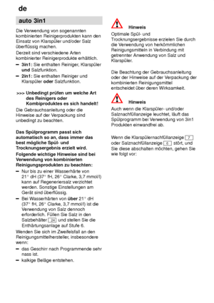 Page 16de
16 auto
 3in1
Die  Verwendung von sogenannten
kombinierten Reinigerprodukten kann den Einsatz von Klarsp˜ler und/oder Salz ˜berfl˜ssig machen. Derzeit sind verschiedene Arten kombinierter Reinigerprodukte erh‚ltlich.
3in1:  Sie enthalten Reiniger , Klarsp˜ler
und  Salzfunktion.
2in1:  Sie enthalten Reiniger und
Klarsp˜ler  oder Salzfunktion.
>>>  Unbedingt pr˜fen um welche Art
des Reinigers oder Kombiproduktes es sich handelt!
Die Gebrauchsanleitung oder dieHinweise auf der V erpackung sind
unbedingt...