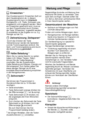 Page 21de21
Zusatzfunktionen
 Einweichen *
Das  Zusatzprogramm Einweichen l‚uft vor
dem Hauptprogramm ab. In diesem Zusatzprogramm kann im  Unterkorb
Kochgeschirr , z.B. T’pfe, Sch˜sseln usw .,
eingeweicht und vorgesp˜lt werden. W enn
ein Einweichen gew˜nscht wird, muss esvor dem Programmstart durch Dr˜ckender T aste ºEinweichenº zugew‚hlt werden.
Zu empfehlen ist die Zugabe von ca. 5 gReiniger auf die T˜r .
 Zeitverk˜rzung /Zeitsparen*
 Durch das Dr˜cken der T aste
ºZeitverk˜rzungº werden die Sp˜lzeiten und...