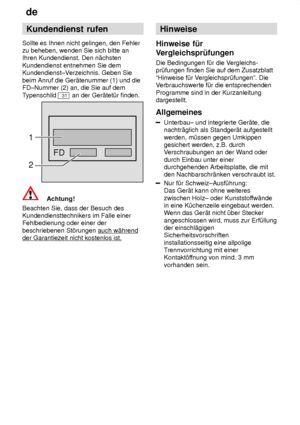 Page 26de
26 Kundendienst
 rufen
Sollte  es Ihnen nicht gelingen, den Fehler
zu beheben, wenden Sie sich bitte an Ihren Kundendienst. Den n‚chsten Kundendienst entnehmen Sie dem Kundendienst±V erzeichnis. Geben Sie
beim Anruf die Ger‚tenummer (1) und dieFD±Nummer (2) an, die Sie auf dem T ypenschild 
31 an der Ger‚tet˜r finden.
FD
1 2
Achtung!
Beachten Sie, dass der Besuch des Kundendiensttechnikers im Falle einerFehlbedienung oder einer der beschriebenen St’rungen auch w‚hrend
der Garantiezeit nicht kostenlos...