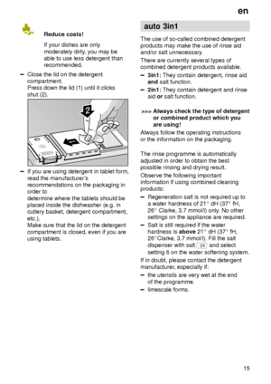 Page 15en
15 Reduce costs!
If your dishes are only
moderately dirty, you may be
able to use less detergent than
recommended.
Close the lid on the detergent
compartment.
Press down the lid (1) until it clicks
shut (2).
If you are using detergent in tablet form,
read the manufacturers
recommendations on the packaging in
order to 
determine where the tablets should be
placed inside the dishwasher (e.g. in
cutlery basket, detergent compartment,
etc.).
Make sure that the lid on the detergent
compartment is closed,...