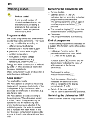 Page 18en
18
Washing dishes
Reduce costs!
If only a small number of
dishes have been loaded into
the dishwasher, selecting a
programme that operates at
the next lowest temperature
will usually suffice.
Programme  data
The stated programme data are based on
standard operating conditions.  The values
can vary considerably according to:
different amounts of dishes
temperature of mains water supply
pressure of mains water supply
ambient temperature
fluctuations in mains voltage
machine-related factors (e.g....