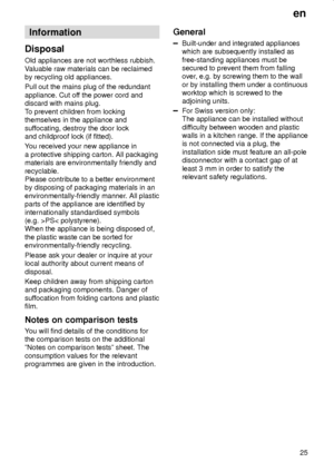 Page 25en
25
Information
Disposal
Old appliances are not worthless rubbish.
Valuable raw materials can be reclaimed
by recycling old appliances.
Pull out the mains plug of the redundant
appliance. Cut off the power cord and
discard with mains plug.
To prevent children from locking
themselves in the appliance and
suffocating, destroy the door lock
and childproof lock (if fitted).
You received your new appliance in
a protective shipping carton. All packaging
materials are environmentally friendly and
recyclable....