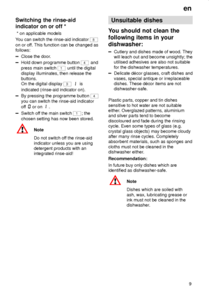 Page 9en
9
Switching the rinse-aid
indicator on or off *
 * on applicable models
You can switch the rinse-aid indicator 
8
on or off. This function can be changed as
follows:
Close the door.
Hold down programme button 4 and
press main switch 
1 until the digital
display illuminates, then release the
buttons.
On the digital display 
3  is
indicated (rinse-aid indicator on).
By pressing the programme button 4
you can switch the rinse-aid indicator
off 
or on .
Switch off the main switch 1; the
chosen setting has...