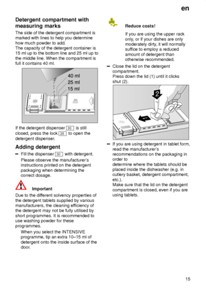 Page 15en15
Detergent
 compartment with
measuring marks The  side of the detergent compartment is
marked with lines to help you determine how much powder to add. The capacity of the detergent container is15 ml up to the bottom line and 25 ml up to the middle line. When the compartment is full it contains 40 ml.
If the detergent dispenser 30  is still
closed, press the lock 
28  to open the
detergent dispenser .
Adding  detergent
Fill the dispenser 30  with detergent.
Please observe the manufacturer s...