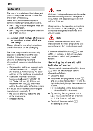 Page 16en
16 auto
 3in1
The  use of so-called combined detergent
products may make the use of rinse aid and/or salt unnecessary .
There are currently several types ofcombined detergent products available.
3in1:  They contain detergent, rinse aid
and  salt function.
2in1:  They contain detergent and rinse
aid  or salt function.
>>>  Always check the type of detergent
or combined product which you are using!
Always follow the operating instructionsor the information on the packaging.
The rinse programme is...