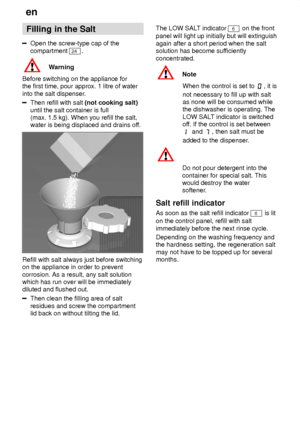 Page 8en
8 Filling
 in the Salt
Open the screw-type cap of the
compartment 
24 .
Warning
Before switching on the appliance for the first time, pour approx. 1 litre of water into the salt dispenser .
Then refill with salt (not cooking salt)
until the salt container is full (max. 1.5 kg). When you refill the salt,water is being displaced and drains of f.
Refill with salt always just before switching on the appliance in order to prevent corrosion. As a result, any salt solution which has run over will be...