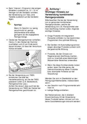 Page 15de15
Beim ºIntensivº±Programm (bei einigen Modellen) zus‚tzlich ca. 10 ± 15 mlReiniger auf die Ger‚tet˜r sch˜tten.  Bei V erwendung von T abs, eine
T ablette zus‚tzlich auf die Ger‚tet˜r
legen.
Spartipp Wenn Ihr Geschirr nur wenig
verschmutzt ist, gen˜gt ˜blicherweise eine etwasgeringere als die angegebene Reinigermenge.
Deckel der Reinigerkammer schlieûen. Hierzu (1) den Deckel der Kammer zuschieben und (2) am Ende leicht darauf dr˜cken, so dass der V erschluss
h’rbar einrastet.
Bei der V erwendung von...