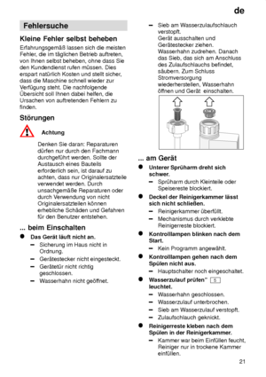 Page 21de21
Fehlersuche
Kleine  Fehler selbst beheben
Erfahrungsgem‚û  lassen sich die meisten
Fehler , die im t‚glichen Betrieb auftreten,
von Ihnen selbst beheben, ohne dass Sie den Kundendienst rufen m˜ssen. Dies erspart nat˜rlich Kosten und stellt sicher ,
dass die Maschine schnell wieder zurV erf˜gung steht. Die nachfolgende
bersicht soll Ihnen dabei helfen, die Ursachen von auftretenden Fehlern zu finden. St’rungen
Achtung
Denken Sie daran: Reparaturen d˜rfen nur durch den Fachmann durchgef˜hrt werden....