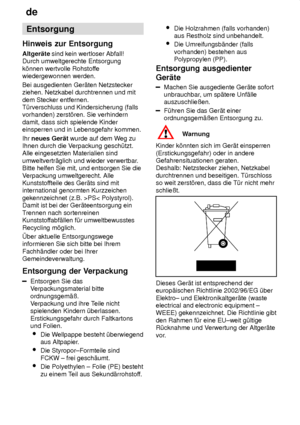 Page 26de
26 Entsorgung
Hinweis  zur Entsorgung
Altger‚te  sind kein wertloser Abfall! 
Durch umweltgerechte Entsorgung k’nnen wertvolle Rohstof fe
wiedergewonnen werden. Bei ausgedienten Ger‚ten Netzstecker ziehen. Netzkabel durchtrennen und mit dem Stecker entfernen. T˜rverschluss und Kindersicherung (fallsvorhanden) zerst’ren. Sie verhindern damit, dass sich spielende Kinder einsperren und in Lebensgefahr kommen. Ihr  neues Ger‚t  wurde auf dem W eg zu
Ihnen durch die V erpackung gesch˜tzt.
Alle eingesetzten...