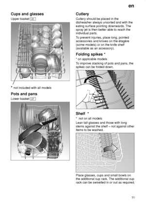 Page 11en11
Cups
 and glasses
Upper  basket 
20
* not  included with all models
Pots  and pans
Lower  basket 
27
Cutlery Cutlery should be placed in the dishwasher always unsorted and with the eating surface pointing downwards. The spray jet is then better able to reach theindividual parts. To prevent injuries, place long, pointed
accessories and knives on the ‡tagŠre (some models) or on the knife shelf (available as an accessory). Folding  spikes *
*  on applicable models
T o improve stacking of pots and pans,...