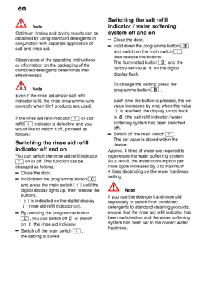 Page 16en
16
Note
Optimum rinsing and drying results can be obtained by using standard detergents in conjunction with separate application ofsalt and rinse aid. Observance of the operating instructions or information on the packaging of the combined detergents determines their
effectiveness.
Note
Even if the rinse aid and/or salt refill indicator is lit, the rinse programme runscorrectly when 3in1 products are used. If the rinse aid refill indicator 
7 or salt
refill 
6 indicator is defective and you
would like...