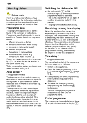 Page 18en
18 Washing
 dishes
 Reduce costs!
If only a small number of dishes have been loaded into the dishwasher , selecting
a programme that operates at the next lowest temperature will usually suf fice.
Programme  data
The  programme specifications can be
found in the summary of instructions.Programme specifications refer to normal conditions. Greater deviations may occur due to:
dif ferent amounts of dishes
temperature of mains water supply
pressure of mains water supply
ambient temperature
fluctuations in...