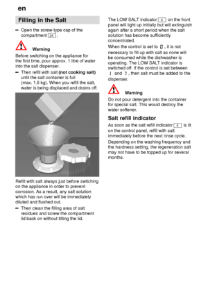 Page 8en
8 Filling
 in the Salt
Open the screw-type cap of the
compartment 
24 .
Warning
Before switching on the appliance for the first time, pour approx. 1 litre of water into the salt dispenser .
Then refill with salt (not cooking salt)
until the salt container is full (max. 1.5 kg). When you refill the salt, water is being displaced and drains of f.
Refill with salt always just before switching on the appliance in order to prevent corrosion. As a result, any salt solution which has run over will be...