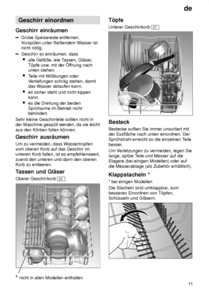 Page 11de11
Geschirr
 einordnen
Geschirr  einr‚umen
Grobe Speisereste entfernen.
V orsp˜len unter flieûendem W asser ist
nicht n’tig.
Geschirr so einr‚umen, dass
 alle Gef‚ûe, wie T assen, Gl‚ser,
T’pfe usw . mit der f fnung nach
unten stehen.
 Teile mit W’lbungen oder
V ertiefungen schr‚g stehen, damit
das W asser ablaufen kann.
 es sicher steht und nicht kippen kann.
 es die Drehung der beidenSpr˜harme im Betrieb nicht behindert.
Sehr kleine Geschirrteile sollten nicht in der Maschine gesp˜lt werden, da sie...