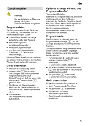 Page 17de17
Geschirrsp˜len
Spartipp Bei wenig beladener Maschine
gen˜gt h‚ufig das n‚chstschw‚chere  Programm.
Programmdaten Die Programmdaten finden Sie in der Kurzanleitung. Sie beziehen sich auf Normalbedingungen. Durch:
unterschiedliche Geschirrmenge
Zulauftemperatur des W assers
Wasserleitungsdruck
Umgebungstemperatur
Netzspannungstoleranzen
und den maschinenbedingten Toleranzen (z.B. T emperatur,
W assermenge, ...)
k’nnen gr’ûere Abweichungen auftreten. Die W asserverbrauchswerte sind auf den
W...