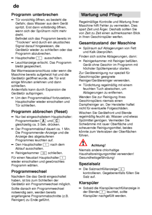 Page 18de
18
Programm
 unterbrechen
T˜r vorsichtig ’f fnen, es besteht die
Gefahr , dass W asser aus dem Ger‚t
spritzt. Erst dann vollst‚ndig ’f fnen,
wenn sich der Spr˜harm nicht mehr dreht. Befindet sich das Programm bereits im ªT rocknenº wird durch ein akustisches
Signal darauf hingewiesen, die Ger‚tet˜r wieder zu schlieûen oder das Programm abzubrechen.
Hauptschalter 1  ausschalten.
Leuchtanzeige erlischt. Das Programm bleibt gespeichert.
Bei W armwasseranschluss oder wenn die
Maschine bereits aufgeheizt...