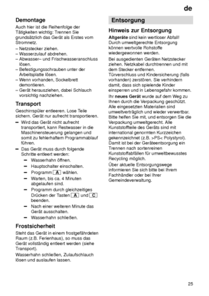 Page 25de25
Demontage Auch hier ist die Reihenfolge der T‚tigkeiten wichtig: T
rennen Sie
grunds‚tzlich das Ger‚t als Erstes vomStromnetz. ± Netzstecker ziehen.  ± W asserzulauf abdrehen. 
± Abwasser± und Frischwasseranschluss    l’sen.  ± Befestigungsschrauben unter der    Arbeitsplatte l’sen.  ± W enn vorhanden, Sockelbrett 
   demontieren.± Ger‚t herausziehen, dabei Schlauch     vorsichtig nachziehen. 
Transport Geschirrsp˜ler entleeren. Lose T eile
sichern. Ger‚t nur aufrecht transportieren.
Wird das Ger‚t...