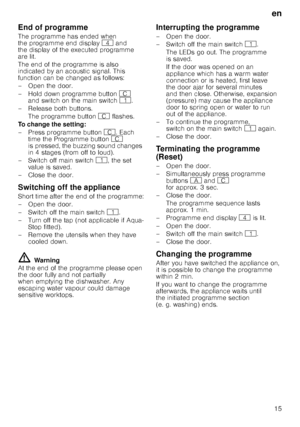 Page 15en15
End of programme 
The programme has ended when  
the programme end display
@ and 
the display of the executed programme  
are lit.  
The end of the programme is also  
indicated by an acoustic signal. This 
function can be changed as follows: 
– Open the door. 
– Hold down programme button 3 
and switch on the main switch (. 
–Rel ease both buttons.
The programme button 3 flashes.
To change the setting:
– Press programme button 3. Each 
time the Programme button 3 
is pressed, the buzzing sound...