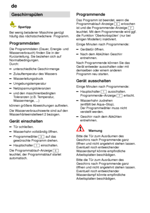 Page 16de
16 Geschirrsp˜len
 Spartipp
Bei wenig beladener Maschine gen˜gt h‚ufig das n‚chstschw‚chere  Programm. Programmdaten Die Programmdaten (Dauer , Energie- und
W asserverbrauch) finden Sie in der
Kurzanleitung. Sie beziehen sich auf Normalbedingungen.  Durch:
unterschiedliche Geschirrmenge
Zulauftemperatur des W assers
Wasserleitungsdruck
Umgebungstemperatur
Netzspannungstoleranzen
und den maschinenbedingten Toleranzen (z.B. T emperatur,
W assermenge, ...)
k’nnen gr’ûere Abweichungen auftreten. Die W...