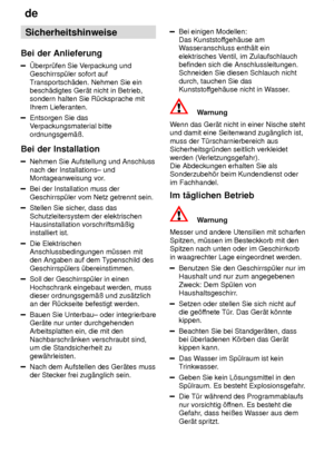 Page 4de
4 Sicherheitshinweise
Bei  der Anlieferung
berpr˜fen  Sie Verpackung und
Geschirrsp˜ler sofort auf T ransportsch‚den. Nehmen Sie ein
besch‚digtes Ger‚t nicht in Betrieb, sondern halten Sie R˜cksprache mit Ihrem Lieferanten.
Entsorgen Sie das V erpackungsmaterial bitte
ordnungsgem‚û.
Bei  der Installation
Nehmen  Sie Aufstellung und Anschluss
nach der Installations± und Montageanweisung vor .
Bei der Installation muss der Geschirrsp˜ler vom Netz getrennt sein.
Stellen Sie sicher, dass das...