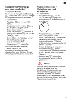 Page 15de15
Klarsp˜lernachf˜llanzeige aus- oder einschalten
 *
*  bei  einigen Modellen
Sie k’nnen die Klarsp˜lernachf˜llanzeige
7 ausschalten, wenn Sie einen Reiniger
mit integriertem Klarsp˜ler verwenden.
T˜r schlieûen.
T aste A  dr˜cken und gedr˜ckt
halten.
Hauptschalter 1 so lange dr˜cken,
bis die Zif fernanzeige leuchtet.
Beide Tasten loslassen.
In der Zif fernanzeige 
8 erscheint 
(Klarsp˜lernachf˜llanzeige ein) und die Taste 
A  blinkt.
Durch dr˜cken der T aste A k’nnen
Sie die Klarsp˜leranzeige  aus-...