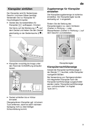 Page 9de9
Klarsp˜ler
 einf˜llen
Der  Klarsp˜ler wird f˜r fleckenloses
Geschirr und klare Gl‚ser ben’tigt. V erwenden Sie nur Klarsp˜ler f˜r
Haushaltsgeschirrsp˜ler.
Deckel des V orratsbeh‚lters f˜r
Klarsp˜ler 
30  aufklappen. Dr˜cken
Sie hierzu auf die Markierung (1
) auf
dem Deckel und heben Sie den Deckel gleichzeitig an der Bedienlasche (2
)
an.
Klarsp˜ler vorsichtig bis knapp unter den Rand der Einf˜ll’f fnung einlaufen
lassen.
Deckel schlieûen bis er h’rbar einrastet.
bergelaufenen Klarsp˜ler ggf. mit...