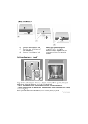 Page 2740 Switch on the child-proof lock 
41 Open the door with child-proof lock switched on
42 Switch of f the child-proof lock Always close the appliance door completely before leaving the appliance. Only in this way can you protect your children from potential hazards.
Child-proof
 lock *
Large sheets or grilles and plates which have a diameter greater than 30 cm (gourmet plates, pasta
plates, dinner plates) can be cleaned with the aid of the spray head. T o do this, remove the top basket and insert the...